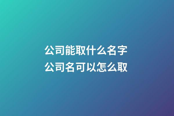 公司能取什么名字 公司名可以怎么取